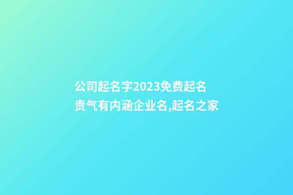 公司起名字2023免费起名 贵气有内涵企业名,起名之家-第1张-公司起名-玄机派